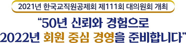 2021년 한국교직원공제회 제 111회 대의원회 개최 50년 신뢰와 경험으로 2022년 회원 중심 경영을 준비합니다.