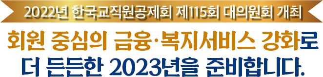 2022년 한국교직원공제회 제115회 대의원회 개최 회원 중심의 금융·복지서비스 강화로 더 든든한 2023년을 준비합니다.